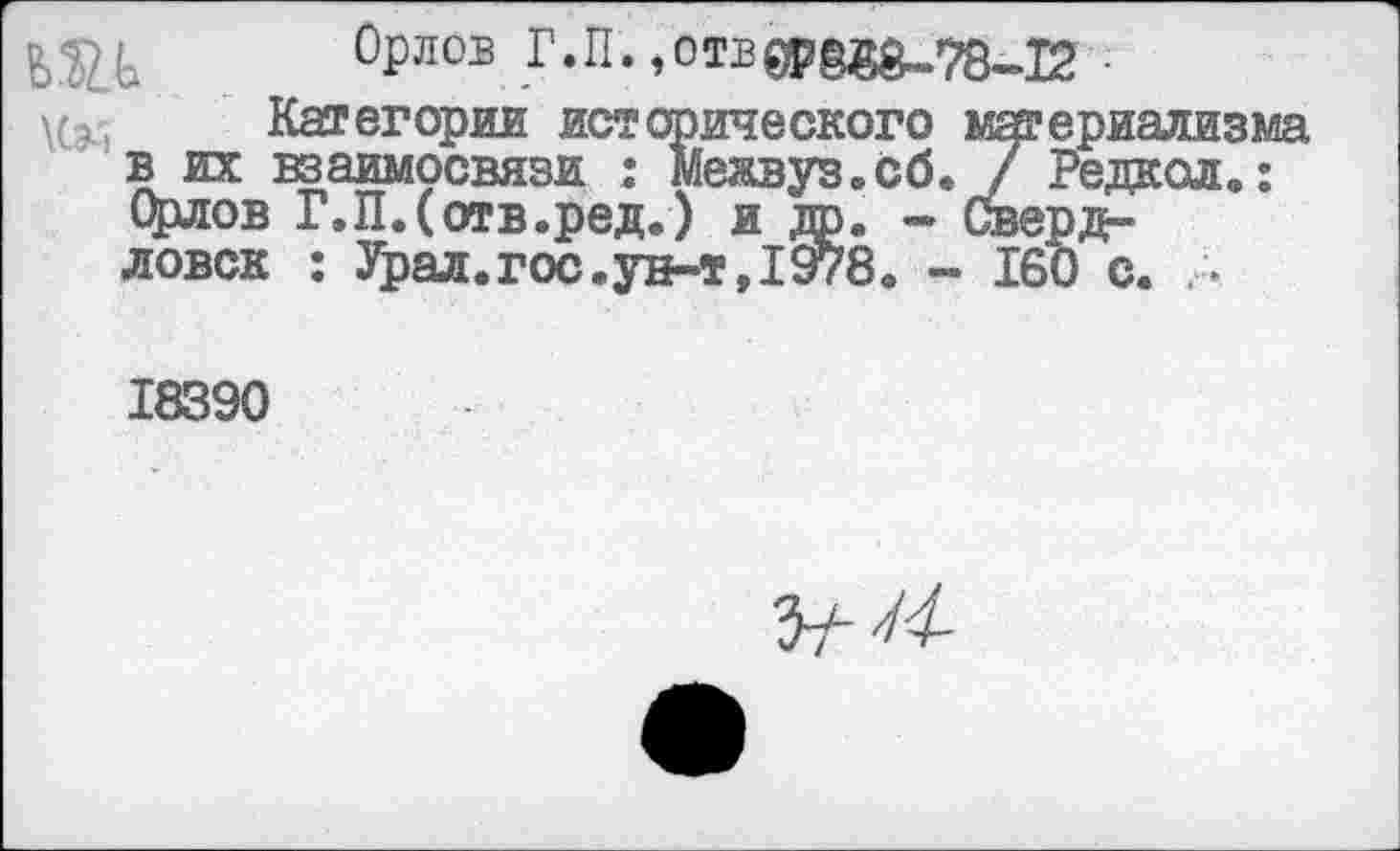 ﻿Орлов Г.П.,О1В0Р88&-78-12 ■
\(эс, Категории исторического материализма в их взаимосвязи : межвуз.сб. / Редкая.: Орлов Г,П.(отв.ред.) и да. - Свердловск : Урал.гос.ун-т, 1978. - 160 с.
18390
